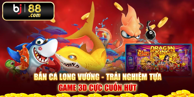 Bắn Cá Long Vương - Trải Nghiệm Tựa Game 3D Cực Cuốn Hút