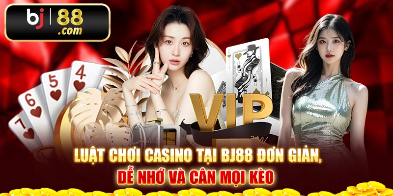 Luật Chơi Casino Tại Bj88 Đơn Giản, Dễ Nhớ Và Cân Mọi Kèo 