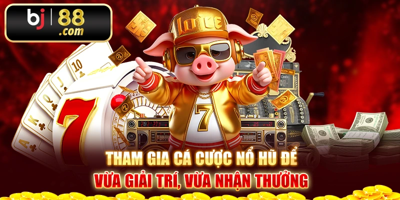 Tham gia cá cược nổ hũ để vừa giải trí, vừa nhận thưởng